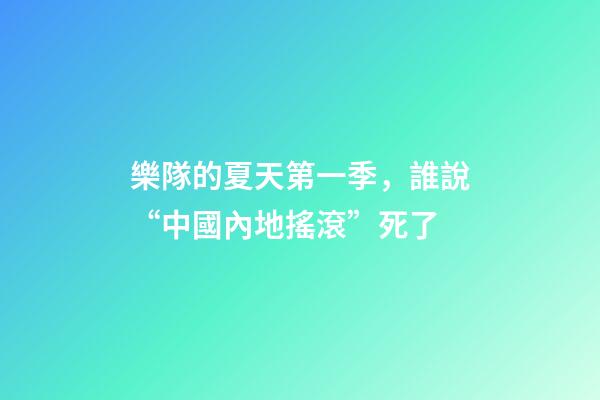 樂隊的夏天第一季，誰說“中國內地搖滾”死了