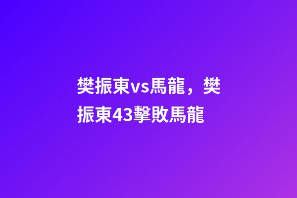 樊振東vs馬龍，樊振東43擊敗馬龍-第1張-觀點-玄機派
