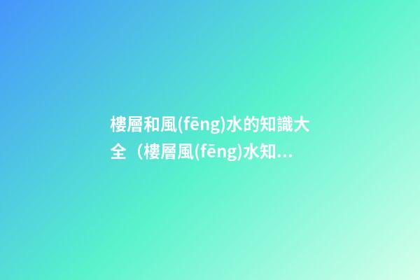 樓層和風(fēng)水的知識大全（樓層風(fēng)水知識）