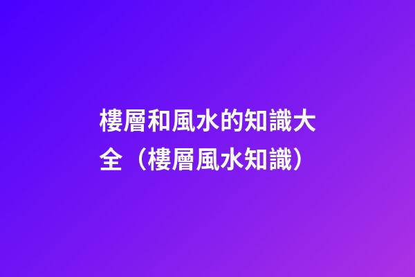 樓層和風水的知識大全（樓層風水知識）