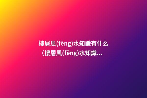 樓層風(fēng)水知識有什么（樓層風(fēng)水知識）