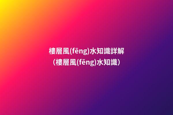 樓層風(fēng)水知識詳解（樓層風(fēng)水知識）