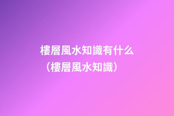 樓層風水知識有什么（樓層風水知識）