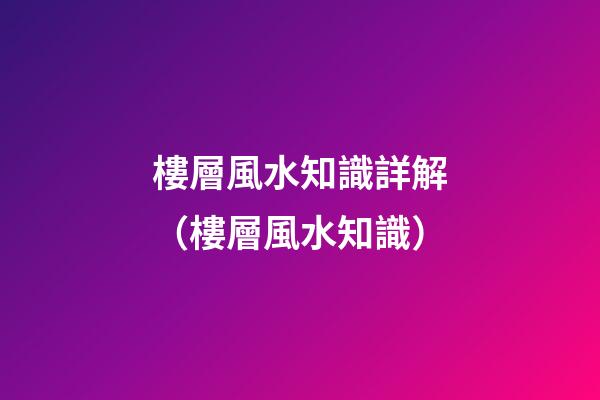 樓層風水知識詳解（樓層風水知識）