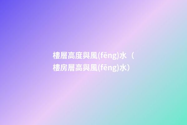 樓層高度與風(fēng)水（樓房層高與風(fēng)水）