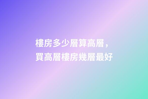 樓房多少層算高層，買高層樓房幾層最好-第1張-觀點-玄機派