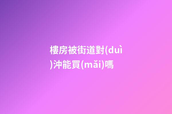 樓房被街道對(duì)沖能買(mǎi)嗎