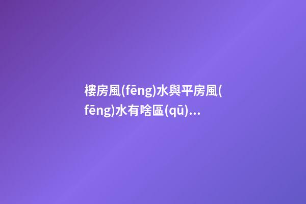 樓房風(fēng)水與平房風(fēng)水有啥區(qū)別