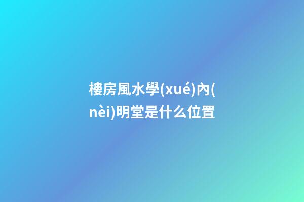 樓房風水學(xué)內(nèi)明堂是什么位置