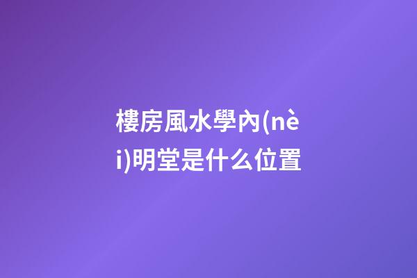 樓房風水學內(nèi)明堂是什么位置