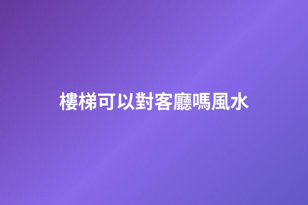 樓梯可以對客廳嗎風水
