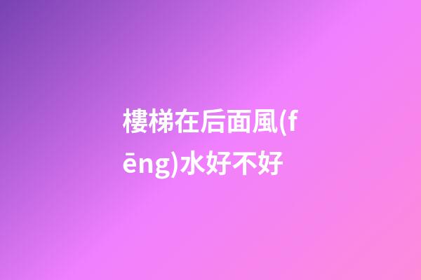 樓梯在后面風(fēng)水好不好
