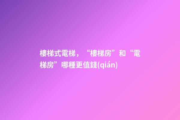 樓梯式電梯，“樓梯房”和“電梯房”哪種更值錢(qián)-第1張-觀(guān)點(diǎn)-玄機(jī)派