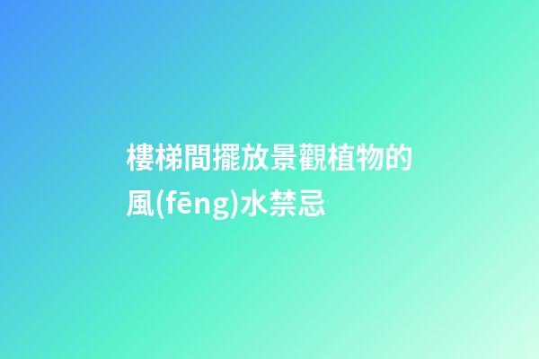 樓梯間擺放景觀植物的風(fēng)水禁忌
