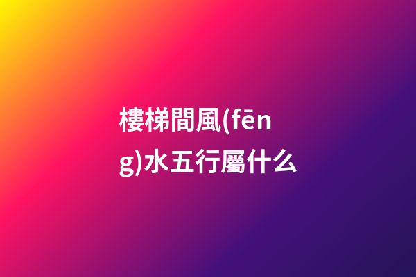樓梯間風(fēng)水五行屬什么