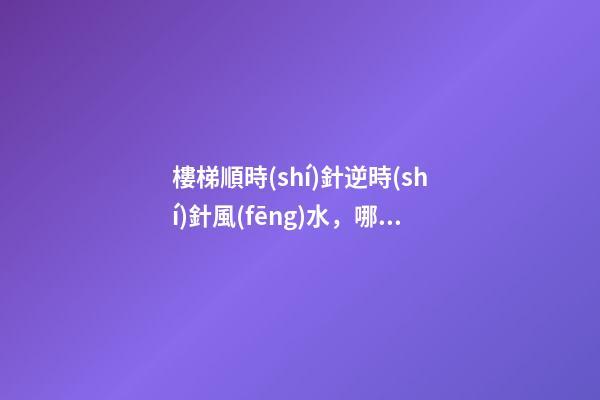 樓梯順時(shí)針逆時(shí)針風(fēng)水，哪一種對居住者運(yùn)勢好？