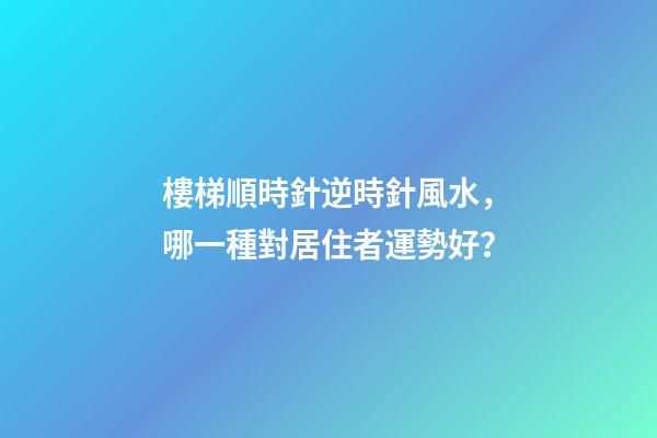 樓梯順時針逆時針風水，哪一種對居住者運勢好？