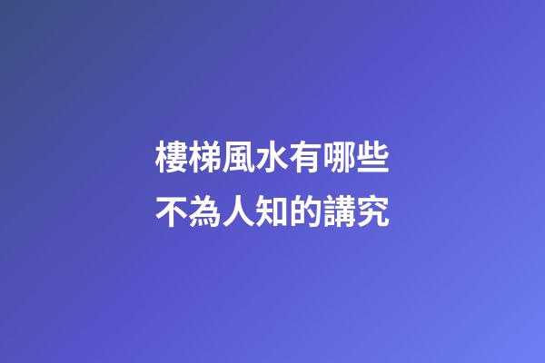 樓梯風水有哪些不為人知的講究