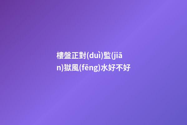 樓盤正對(duì)監(jiān)獄風(fēng)水好不好