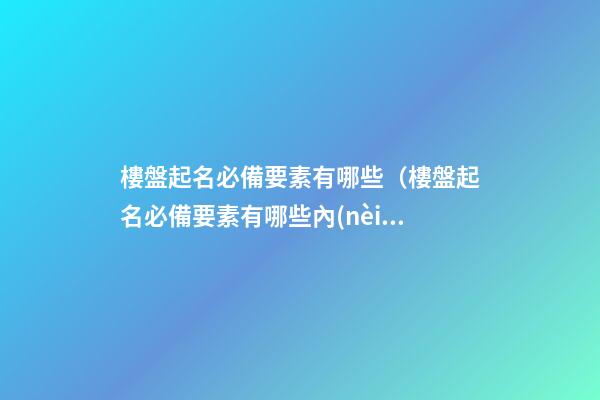 樓盤起名必備要素有哪些（樓盤起名必備要素有哪些內(nèi)容）