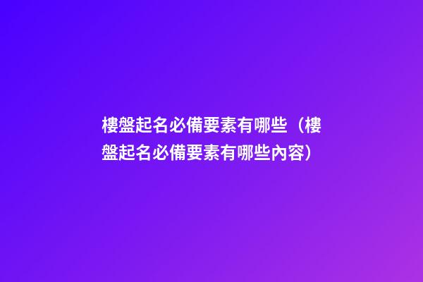 樓盤起名必備要素有哪些（樓盤起名必備要素有哪些內容）