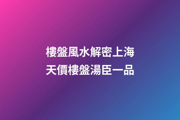 樓盤風水解密上海天價樓盤湯臣一品