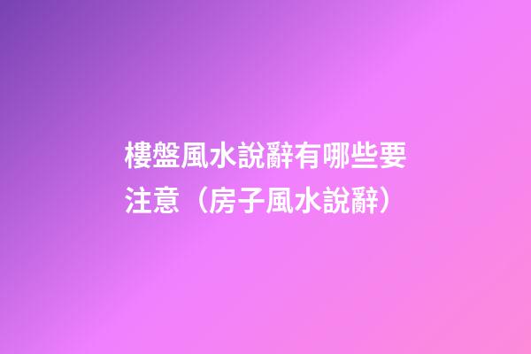 樓盤風水說辭有哪些要注意（房子風水說辭）