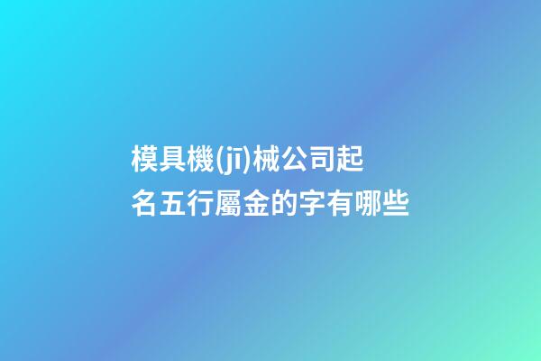 模具機(jī)械公司起名五行屬金的字有哪些-第1張-公司起名-玄機(jī)派