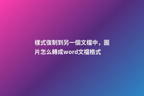 樣式復制到另一個文檔中，圖片怎么轉成word文檔格式-第1張-觀點-玄機派