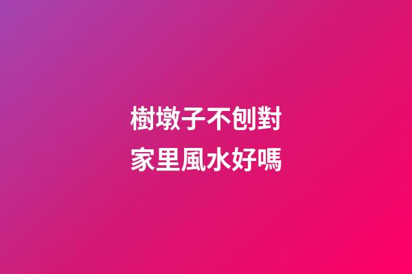 樹墩子不刨對家里風水好嗎