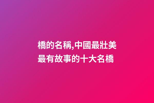 橋的名稱,中國最壯美最有故事的十大名橋-第1張-觀點(diǎn)-玄機(jī)派