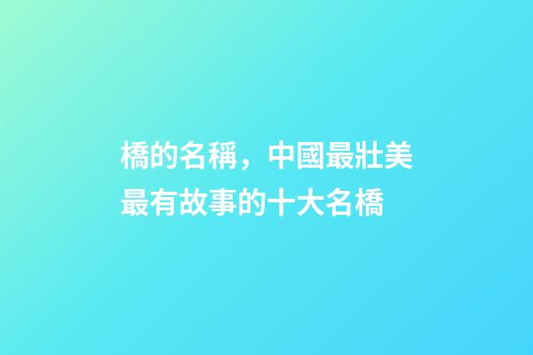 橋的名稱，中國最壯美最有故事的十大名橋-第1張-觀點(diǎn)-玄機(jī)派
