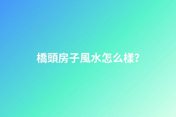 橋頭房子風水怎么樣？