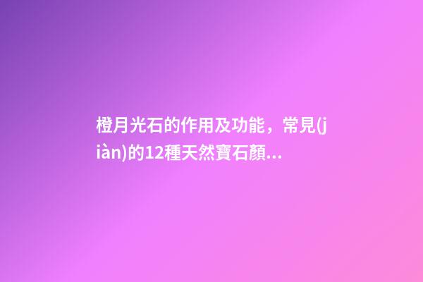 橙月光石的作用及功能，常見(jiàn)的12種天然寶石顏色分類(lèi)大全-第1張-觀(guān)點(diǎn)-玄機(jī)派