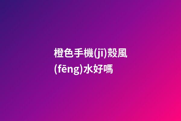 橙色手機(jī)殼風(fēng)水好嗎