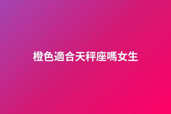 橙色適合天秤座嗎女生-第1張-星座運勢-玄機派