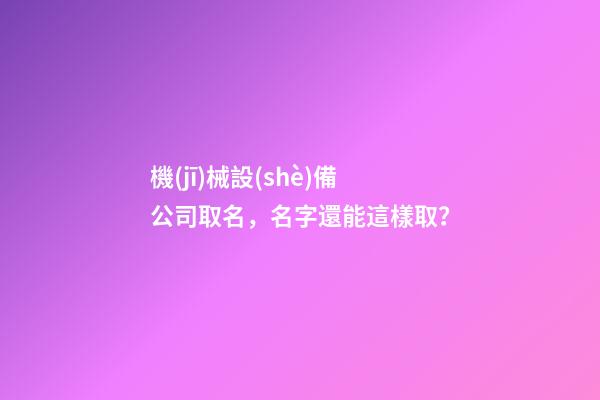 機(jī)械設(shè)備公司取名，名字還能這樣取？