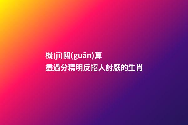 機(jī)關(guān)算盡過分精明反招人討厭的生肖