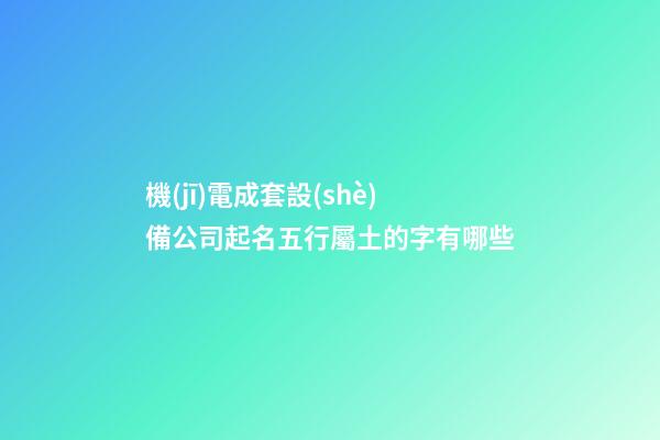 機(jī)電成套設(shè)備公司起名五行屬土的字有哪些-第1張-公司起名-玄機(jī)派