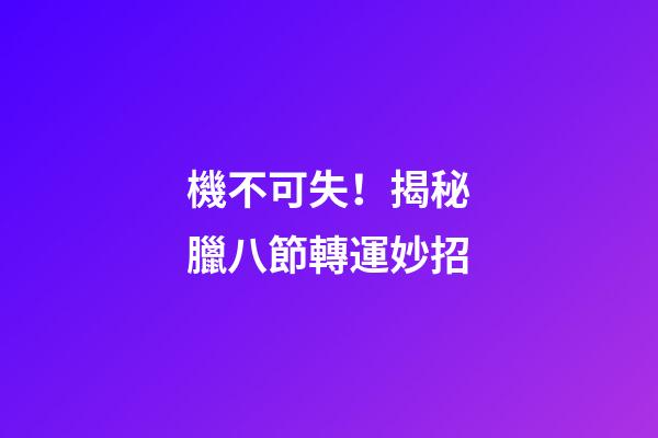機不可失！揭秘臘八節轉運妙招