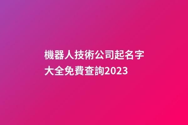 機器人技術公司起名字大全免費查詢2023-第1張-公司起名-玄機派