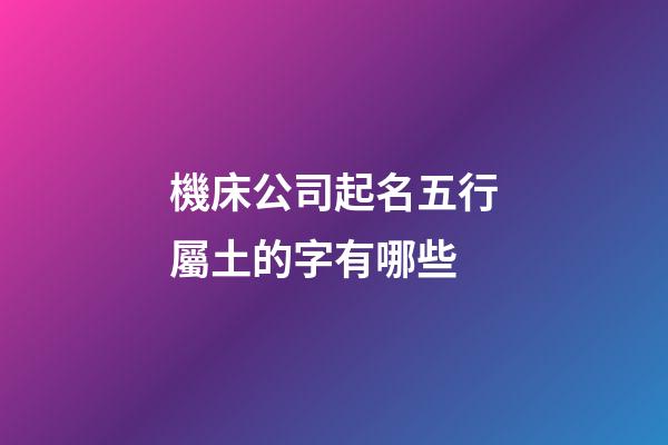 機床公司起名五行屬土的字有哪些-第1張-公司起名-玄機派