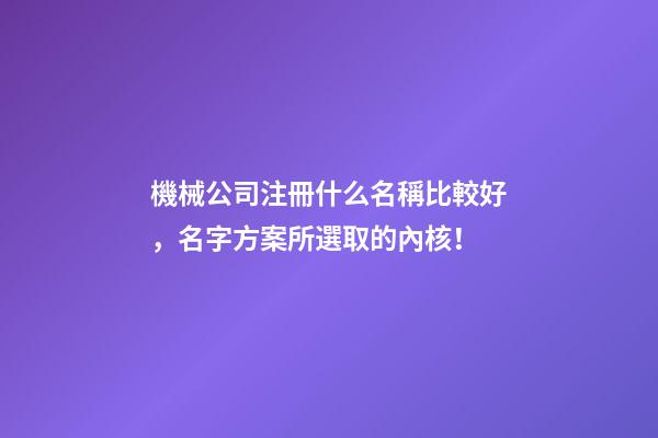 機械公司注冊什么名稱比較好，名字方案所選取的內核！-第1張-公司起名-玄機派