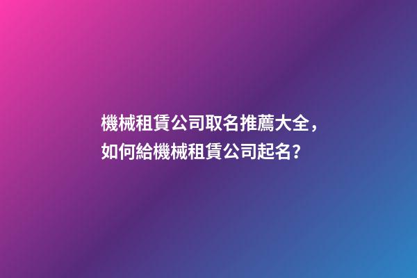 機械租賃公司取名推薦大全，如何給機械租賃公司起名？-第1張-公司起名-玄機派