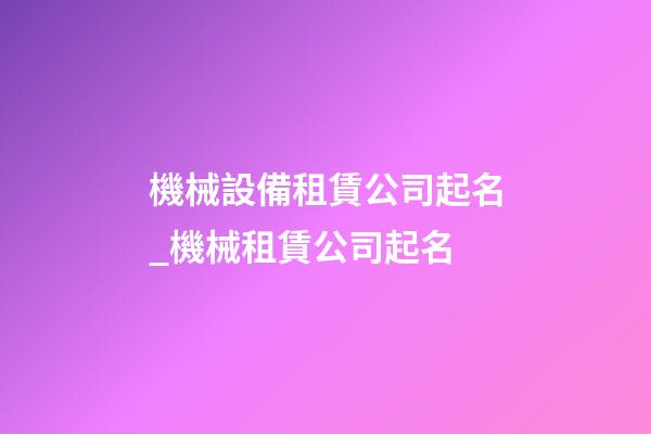 機械設備租賃公司起名_機械租賃公司起名-第1張-公司起名-玄機派