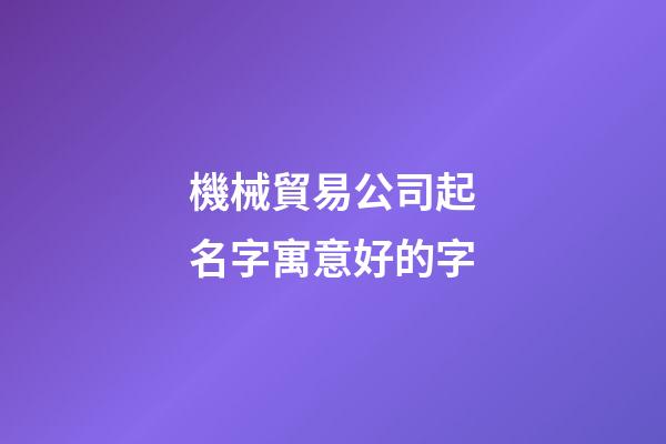 機械貿易公司起名字寓意好的字-第1張-公司起名-玄機派