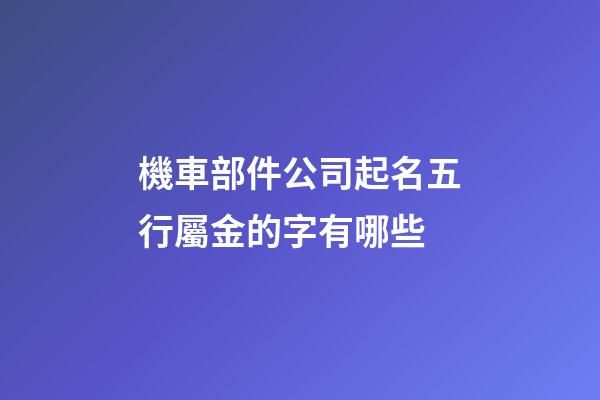機車部件公司起名五行屬金的字有哪些-第1張-公司起名-玄機派