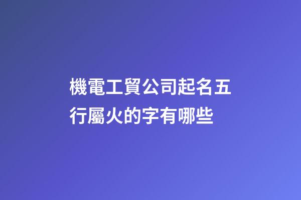 機電工貿公司起名五行屬火的字有哪些-第1張-公司起名-玄機派