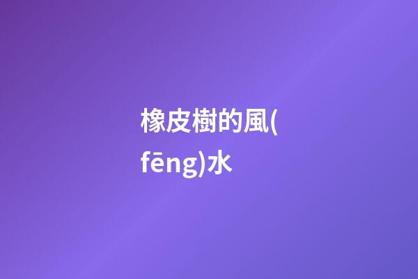 橡皮樹的風(fēng)水