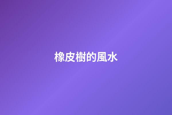 橡皮樹的風水